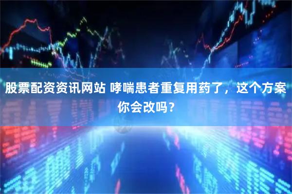 股票配资资讯网站 哮喘患者重复用药了，这个方案你会改吗？