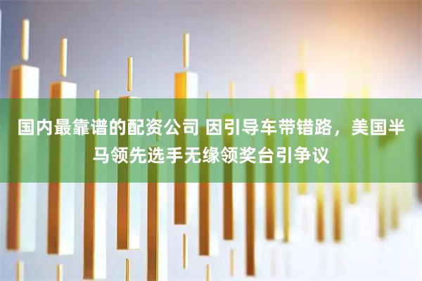 国内最靠谱的配资公司 因引导车带错路，美国半马领先选手无缘领奖台引争议