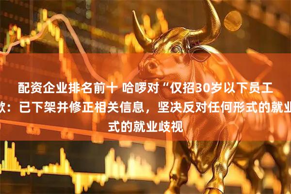配资企业排名前十 哈啰对“仅招30岁以下员工”致歉：已下架并修正相关信息，坚决反对任何形式的就业歧视