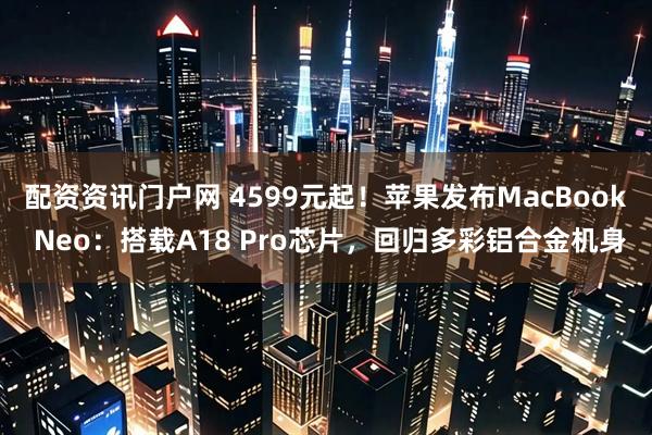 配资资讯门户网 4599元起！苹果发布MacBook Neo：搭载A18 Pro芯片，回归多彩铝合金机身