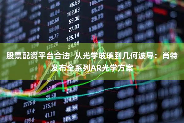 股票配资平台合法  从光学玻璃到几何波导：肖特发布全系列AR光学方案