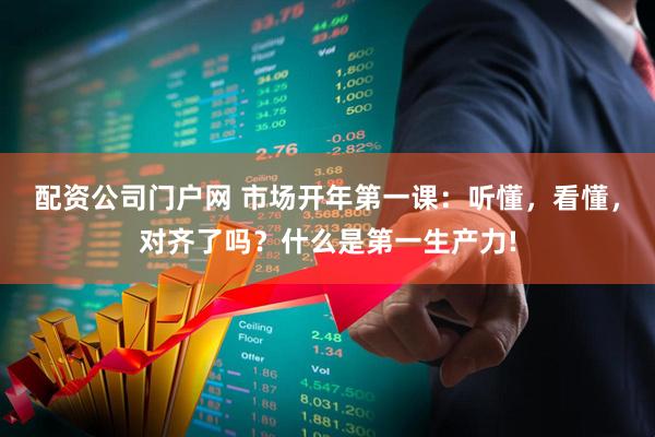 配资公司门户网 市场开年第一课：听懂，看懂，对齐了吗？什么是第一生产力!