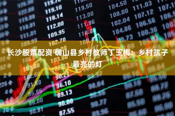 长沙股票配资 确山县乡村教师丁玉梅：乡村孩子最亮的灯