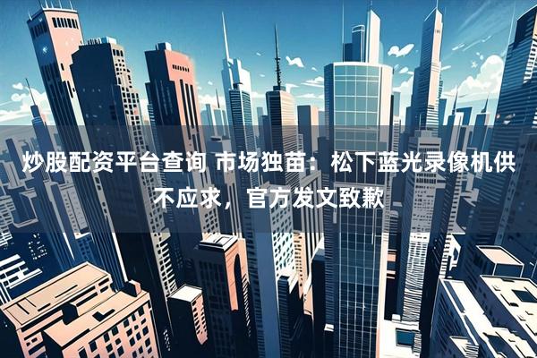 炒股配资平台查询 市场独苗：松下蓝光录像机供不应求，官方发文致歉