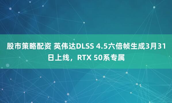 股市策略配资 英伟达DLSS 4.5六倍帧生成3月31日上线，RTX 50系专属