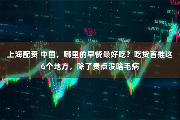 上海配资 中国，哪里的早餐最好吃？吃货首推这6个地方，除了贵点没啥毛病