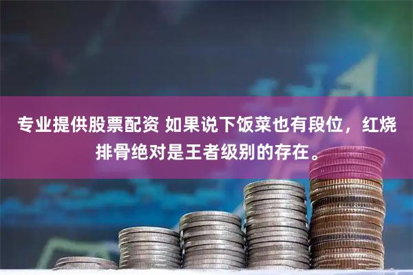 专业提供股票配资 如果说下饭菜也有段位，红烧排骨绝对是王者级别的存在。