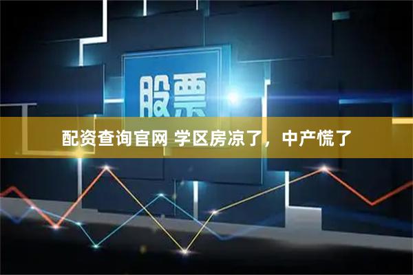 配资查询官网 学区房凉了，中产慌了