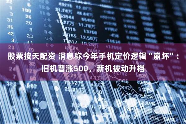 股票按天配资 消息称今年手机定价逻辑“崩坏”：旧机普涨500，新机被动升档