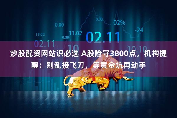 炒股配资网站识必选 A股险守3800点，机构提醒：别乱接飞刀，等黄金坑再动手
