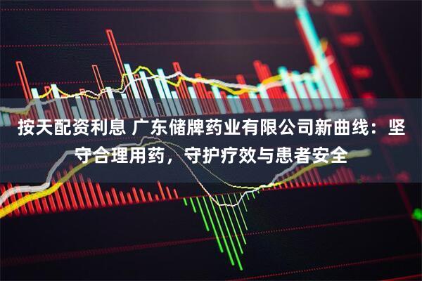 按天配资利息 广东储牌药业有限公司新曲线：坚守合理用药，守护疗效与患者安全