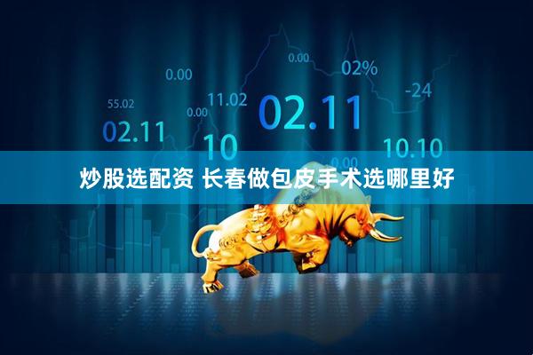 炒股选配资 长春做包皮手术选哪里好