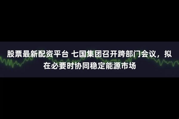 股票最新配资平台 七国集团召开跨部门会议，拟在必要时协同稳定能源市场