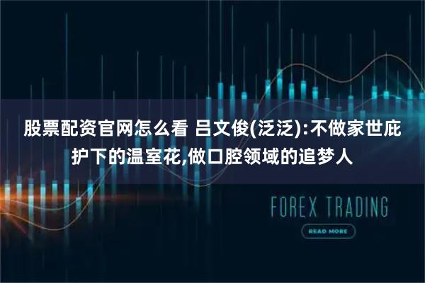 股票配资官网怎么看 吕文俊(泛泛):不做家世庇护下的温室花,做口腔领域的追梦人