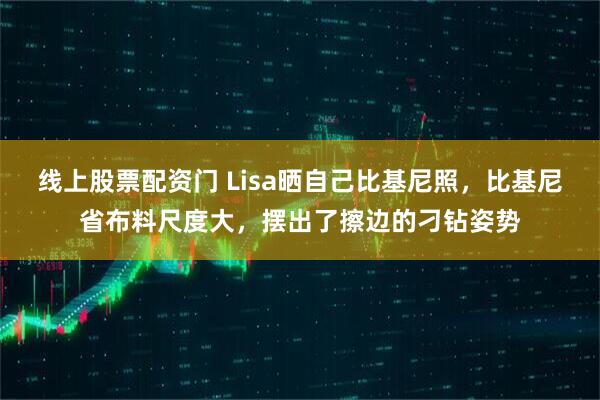 线上股票配资门 Lisa晒自己比基尼照，比基尼省布料尺度大，摆出了擦边的刁钻姿势