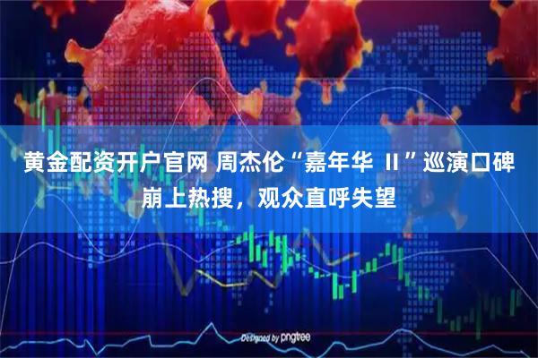 黄金配资开户官网 周杰伦“嘉年华 Ⅱ”巡演口碑崩上热搜，观众直呼失望