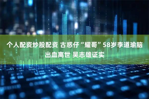 个人配资炒股配资 古惑仔“耀哥”58岁李道瑜脑出血离世 吴志雄证实