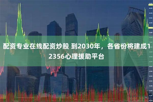 配资专业在线配资炒股 到2030年，各省份将建成12356心理援助平台
