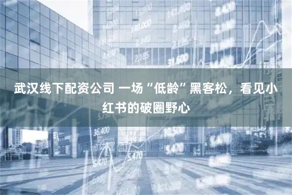 武汉线下配资公司 一场“低龄”黑客松，看见小红书的破圈野心