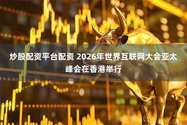 炒股配资平台配资 2026年世界互联网大会亚太峰会在香港举行