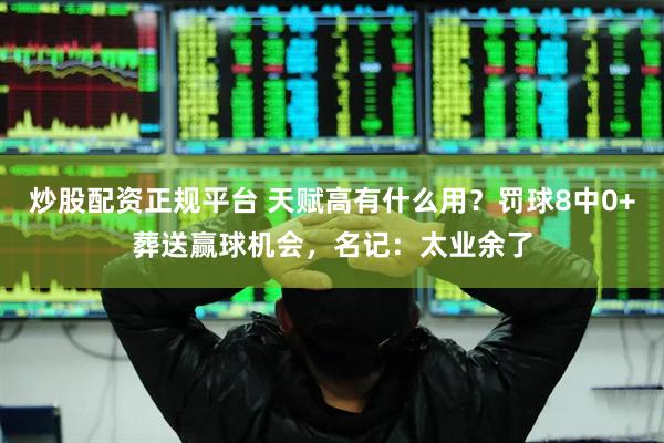 炒股配资正规平台 天赋高有什么用？罚球8中0+葬送赢球机会，名记：太业余了