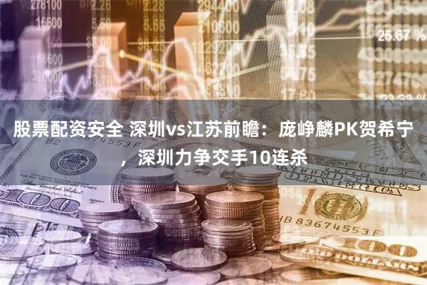 股票配资安全 深圳vs江苏前瞻：庞峥麟PK贺希宁，深圳力争交手10连杀
