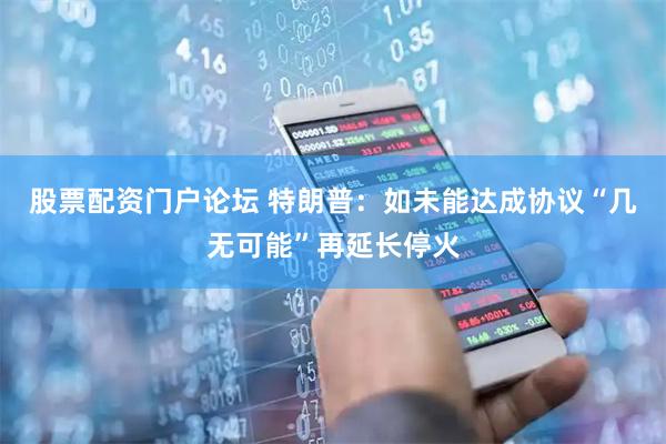 股票配资门户论坛 特朗普：如未能达成协议“几无可能”再延长停火
