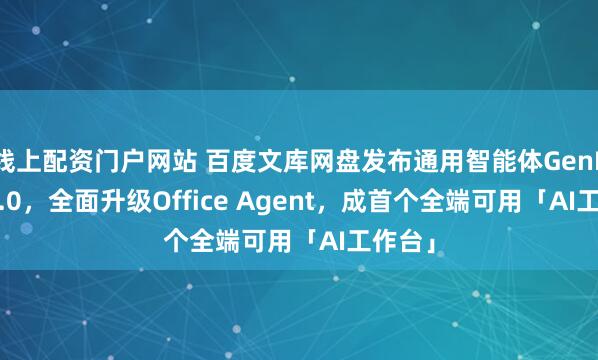 线上配资门户网站 百度文库网盘发布通用智能体GenFlow4.0，全面升级Office Agent，成首个全端可用「AI工作台」