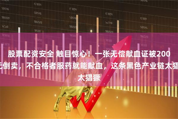 股票配资安全 触目惊心！一张无偿献血证被2000元倒卖，不合格者服药就能献血，这条黑色产业链太猖獗