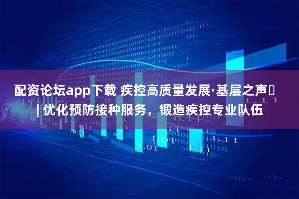 配资论坛app下载 疾控高质量发展·基层之声⑫ | 优化预防接种服务，锻造疾控专业队伍
