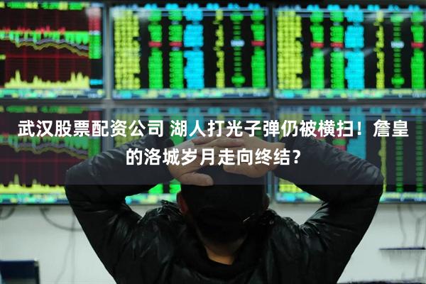 武汉股票配资公司 湖人打光子弹仍被横扫！詹皇的洛城岁月走向终结？