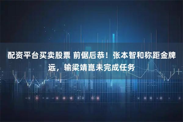 配资平台买卖股票 前倨后恭！张本智和称距金牌远，输梁靖崑未完成任务