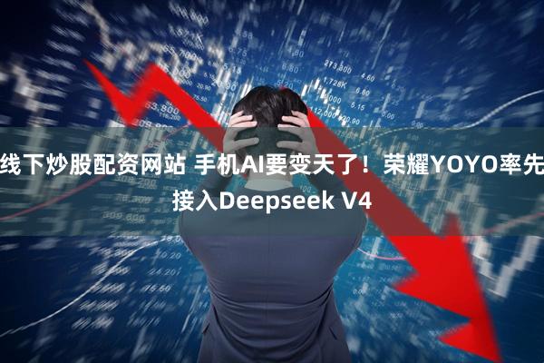 线下炒股配资网站 手机AI要变天了！荣耀YOYO率先接入Deepseek V4