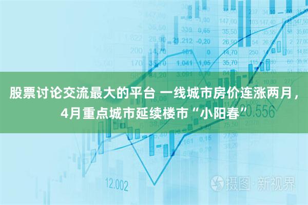 股票讨论交流最大的平台 一线城市房价连涨两月，4月重点城市延续楼市“小阳春”
