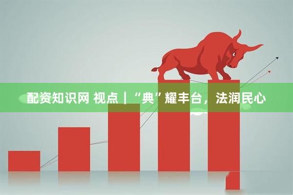 配资知识网 视点｜“典”耀丰台，法润民心