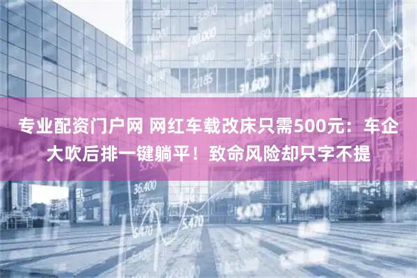 专业配资门户网 网红车载改床只需500元：车企大吹后排一键躺平！致命风险却只字不提