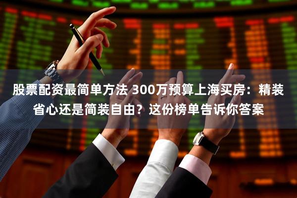 股票配资最简单方法 300万预算上海买房：精装省心还是简装自由？这份榜单告诉你答案