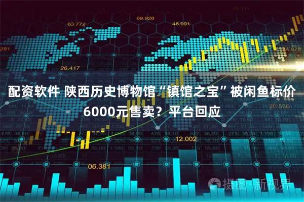 配资软件 陕西历史博物馆“镇馆之宝”被闲鱼标价6000元售卖？平台回应