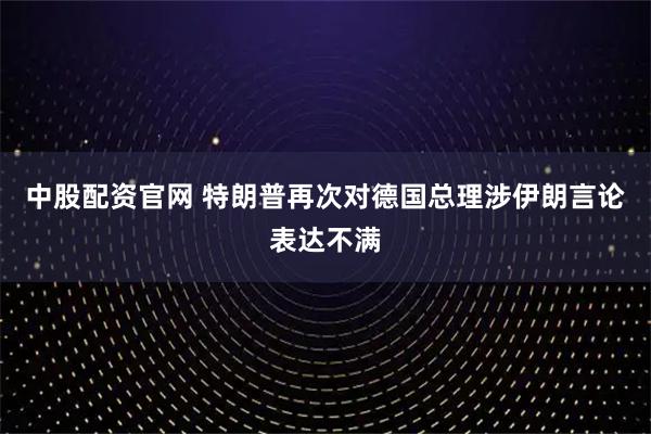中股配资官网 特朗普再次对德国总理涉伊朗言论表达不满