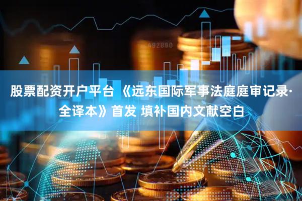 股票配资开户平台 《远东国际军事法庭庭审记录·全译本》首发 填补国内文献空白