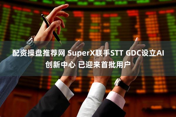 配资操盘推荐网 SuperX联手STT GDC设立AI创新中心 已迎来首批用户