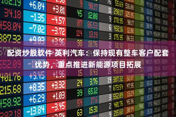配资炒股软件 英利汽车：保持现有整车客户配套优势，重点推进新能源项目拓展