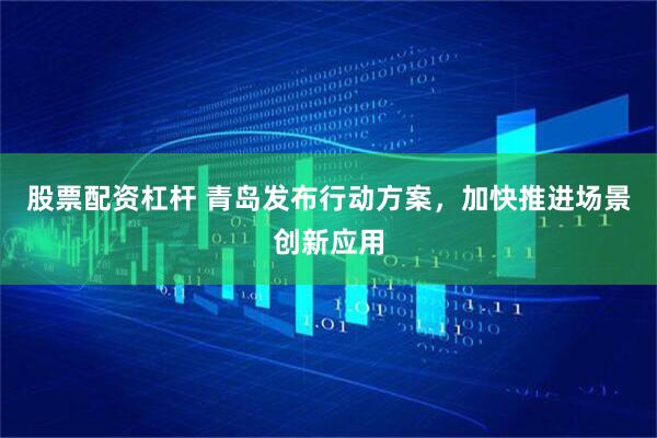 股票配资杠杆 青岛发布行动方案，加快推进场景创新应用